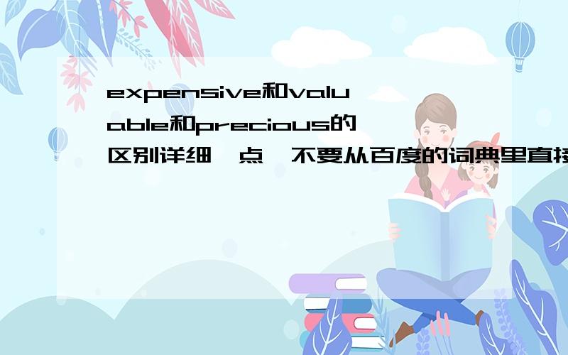 expensive和valuable和precious的区别详细一点,不要从百度的词典里直接抄~谢谢了!