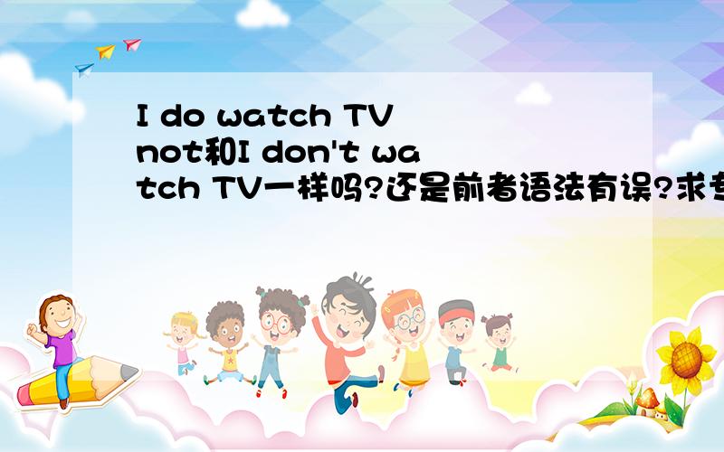 I do watch TV not和I don't watch TV一样吗?还是前者语法有误?求专业的解答.