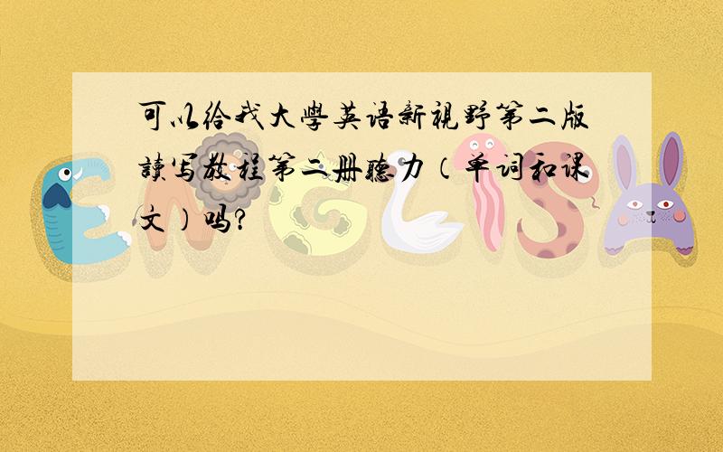 可以给我大学英语新视野第二版读写教程第二册听力（单词和课文）吗?