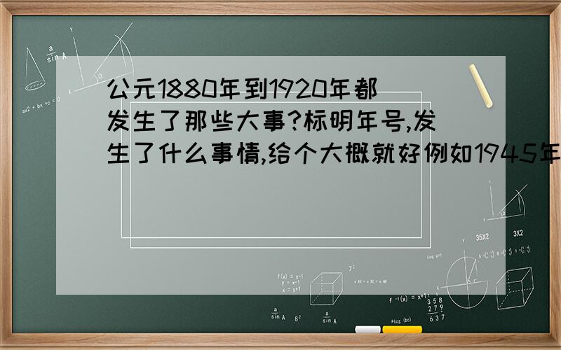 公元1880年到1920年都发生了那些大事?标明年号,发生了什么事情,给个大概就好例如1945年,中华人民共和国成立