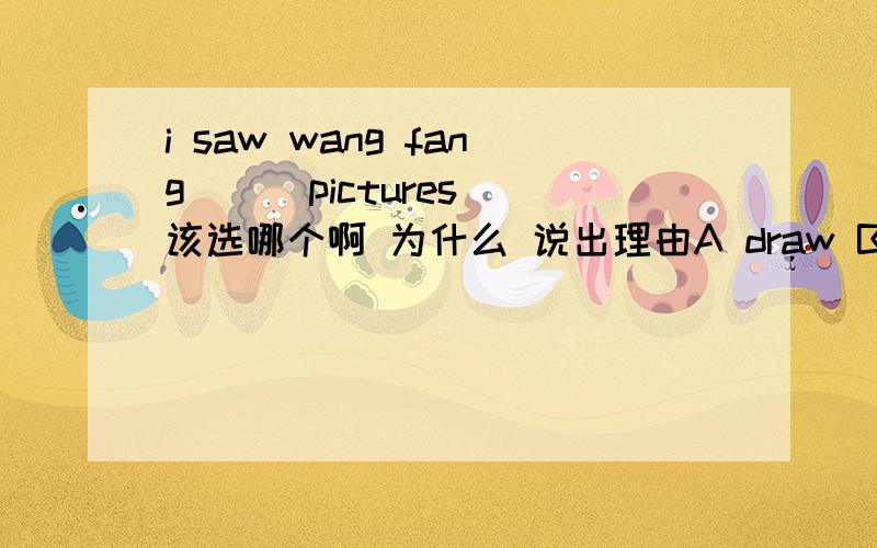 i saw wang fang ( )pictures 该选哪个啊 为什么 说出理由A draw B draws C drawing D drew