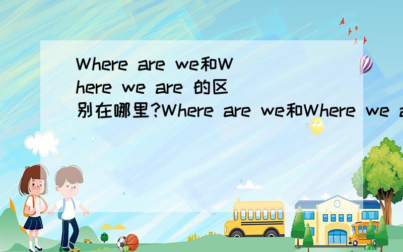 Where are we和Where we are 的区别在哪里?Where are we和Where we are 的区别在哪里?我记得其中一个的解释是：我们在哪里.但是哪个才用这个解释?那另一个的解释是什么?