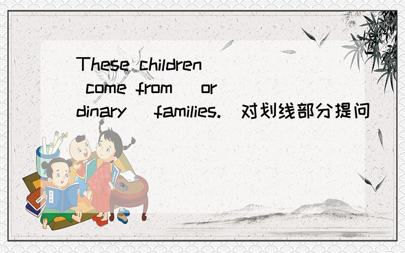 These children come from _ordinary_ families.(对划线部分提问)