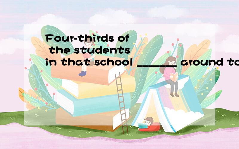 Four-thirds of the students in that school _______ around to study medicine last year.