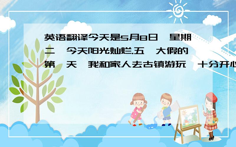 英语翻译今天是5月8日,星期二,今天阳光灿烂.五一大假的第一天,我和家人去古镇游玩,十分开心,第二天,我在家做作业,第三天,和朋友一起去逛春熙路,晚上独自去图书馆看书,、.但这三天我的