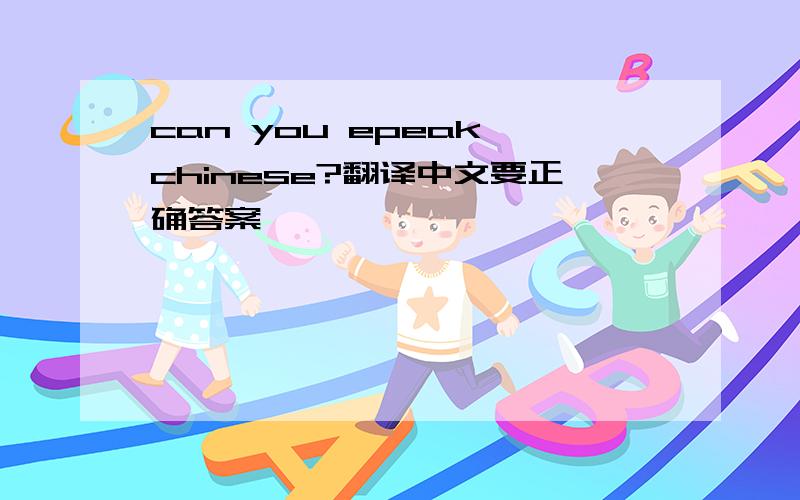 can you epeak chinese?翻译中文要正确答案