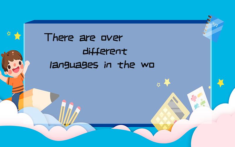 There are over ( ) different languages in the wo