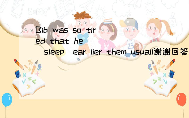 Bib was so tired that he ___(sleep)ear lier them usuall谢谢回答~~~~~~,用所给词适当形式填空,还要说为什么那样选择