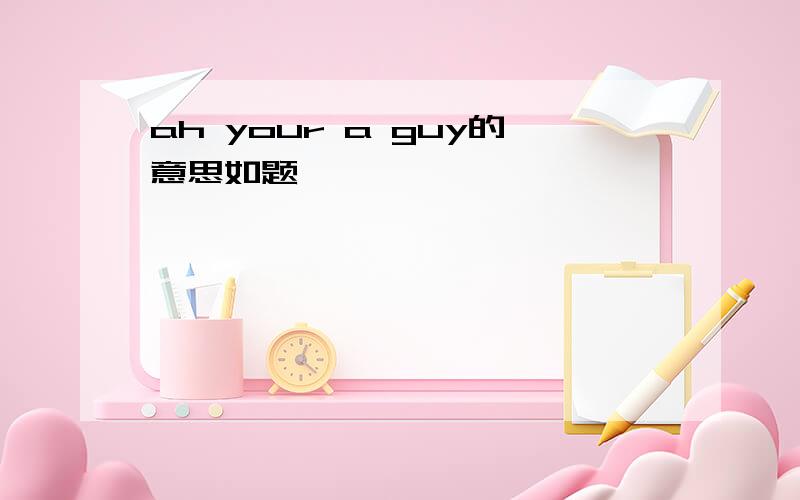 ah your a guy的意思如题