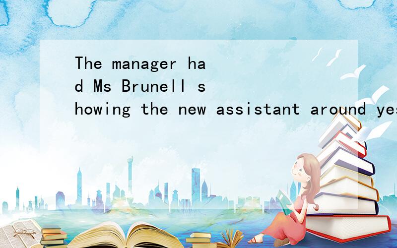 The manager had Ms Brunell showing the new assistant around yesterday 这句话为什么要用showing .不能用to show 或show ,或showed.知道的告诉下,