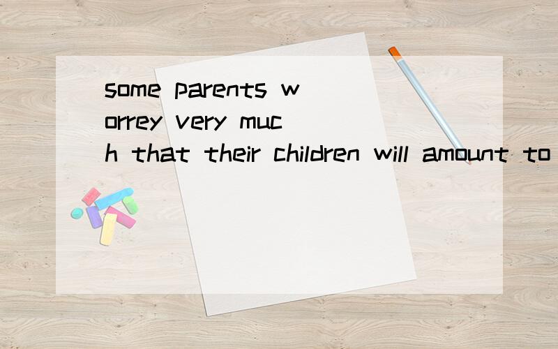 some parents worrey very much that their children will amount to nothing since they are given to daydreaming in decision,and they show no promise of being a doctor,lawyer or manager.1,怎样理解整句子结构?2,Amount to 的应用3,翻译整句