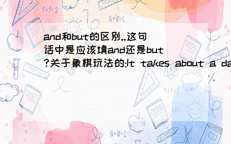 and和but的区别..这句话中是应该填and还是but?关于象棋玩法的:It takes about a day to learn the rules,(A.butB.and)if you want to be good at it,you have to practice for years.= =