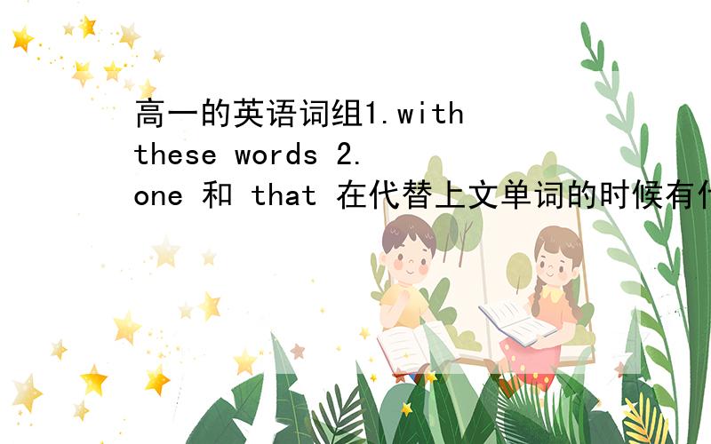 高一的英语词组1.with these words 2.one 和 that 在代替上文单词的时候有什么不同之处?如果能记准的话顺便再讲一下the one 和 those 和 it 和 ones 和 the ones怎么代替上文的名词,怎么个用法?,