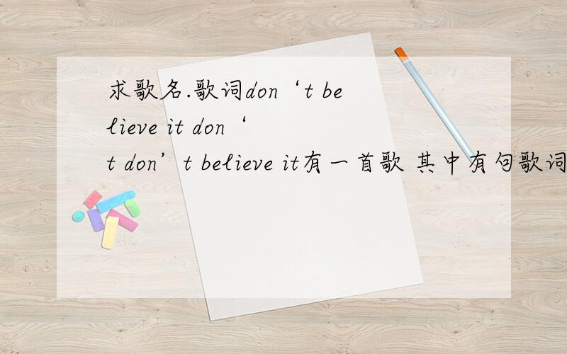 求歌名.歌词don‘t believe it don‘ t don’t believe it有一首歌 其中有句歌词好像是dont believe it（in?） don‘t don’t believe it（in?） 是男的唱的.哪位大侠知道是什么歌啊.