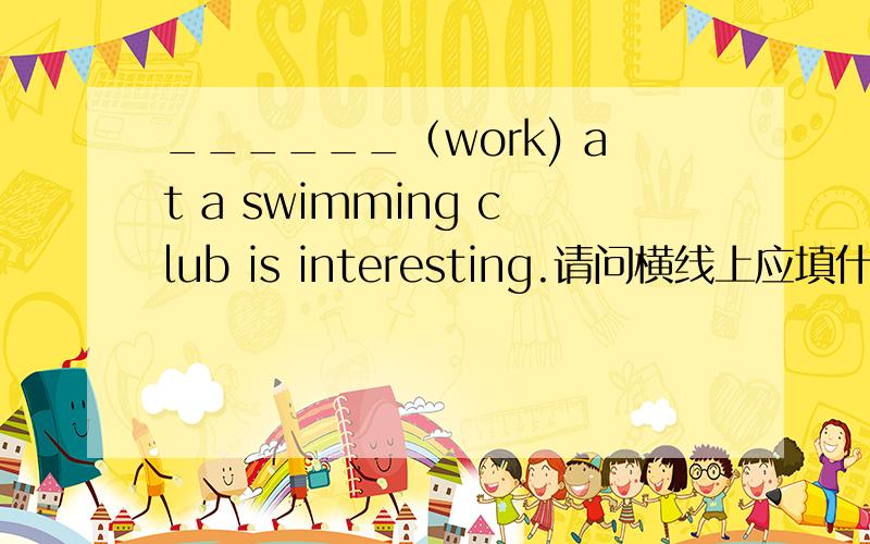 ______（work) at a swimming club is interesting.请问横线上应填什么?