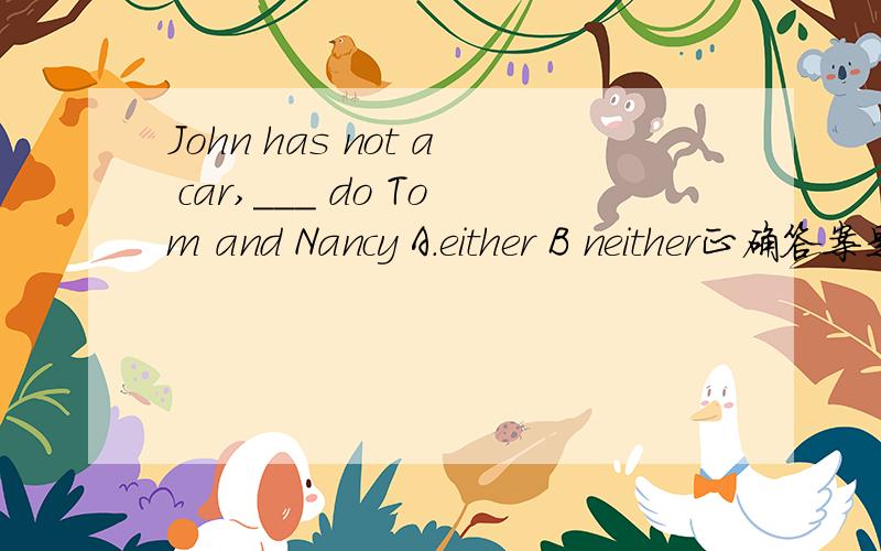 John has not a car,___ do Tom and Nancy A.either B neither正确答案是什么,为什么?John has not a car,___ do Tom and Nancy A.either B neither正确答案是什么,为什么?