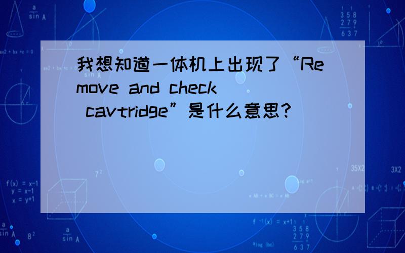我想知道一体机上出现了“Remove and check cavtridge”是什么意思?
