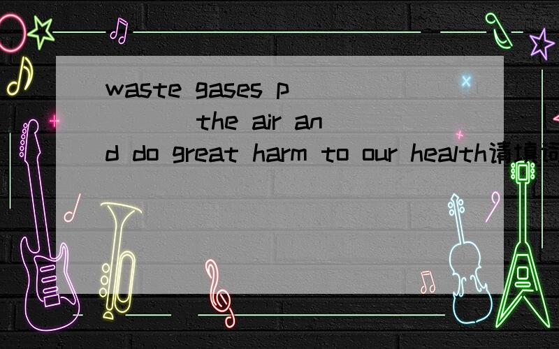 waste gases p____ the air and do great harm to our health请填词