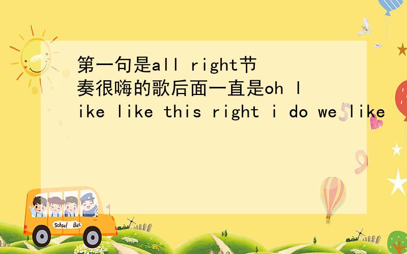 第一句是all right节奏很嗨的歌后面一直是oh like like this right i do we like