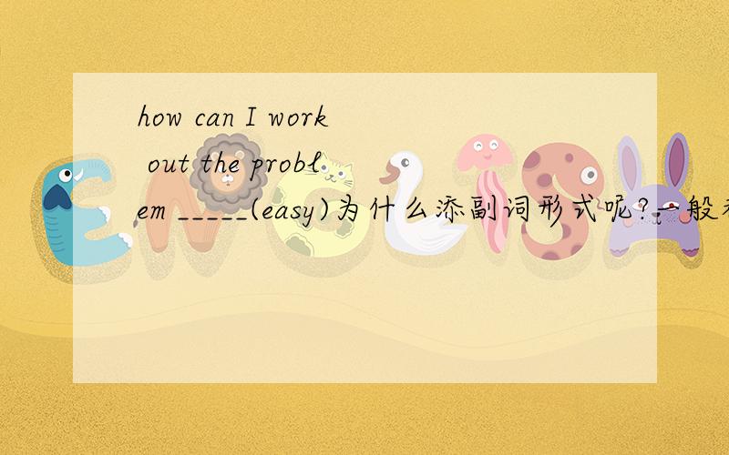 how can I work out the problem _____(easy)为什么添副词形式呢?一般都什么情况下添副词?请详细讲解.让我明白的话可以加30分.