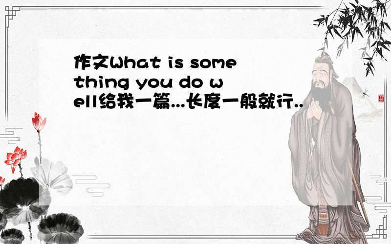 作文What is something you do well给我一篇...长度一般就行..