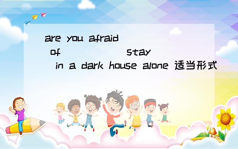 are you afraid of ____ (stay)in a dark house alone 适当形式