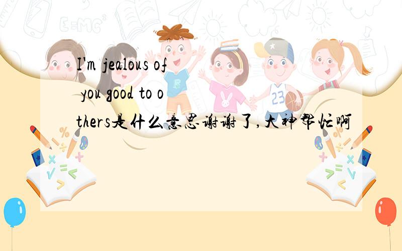 I'm jealous of you good to others是什么意思谢谢了,大神帮忙啊