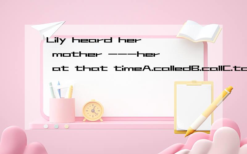 Lily heard her mother ---her at that timeA.calledB.callC.to callD.calling请问at that time是标志性词语吗