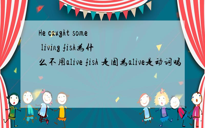 He caught some living fish为什么不用alive fish 是因为alive是动词吗