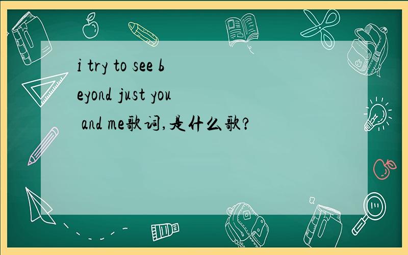 i try to see beyond just you and me歌词,是什么歌?