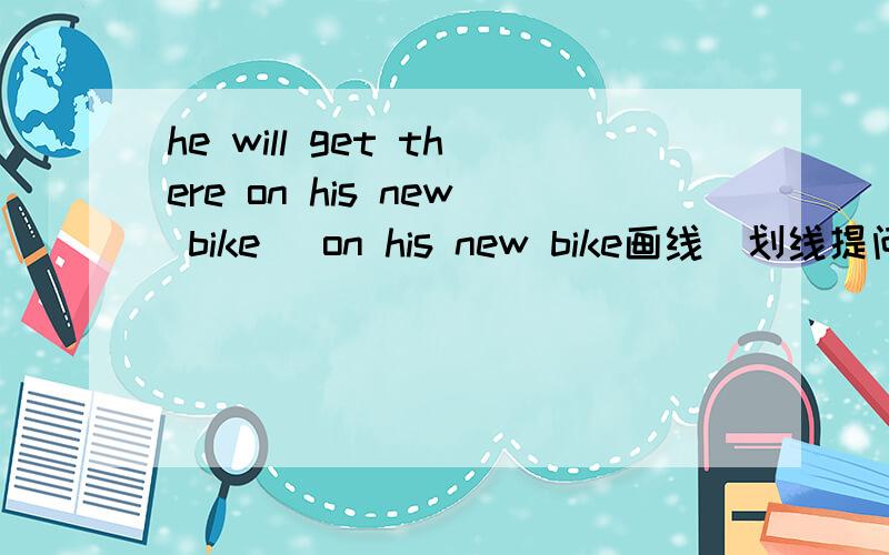 he will get there on his new bike (on his new bike画线）划线提问