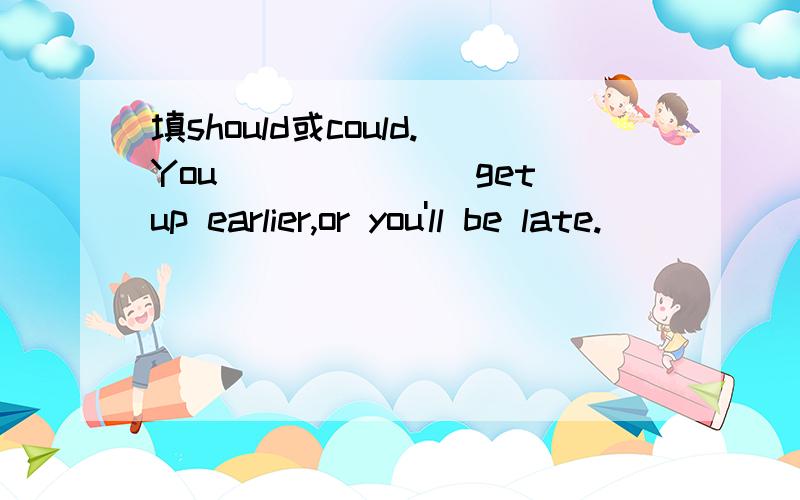 填should或could.You_______get up earlier,or you'll be late.