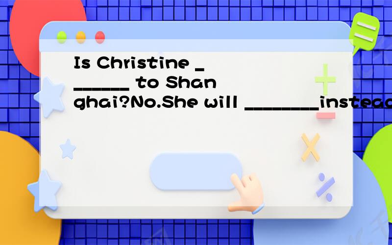 Is Christine _______ to Shanghai?No.She will ________instead of travelling to any city.A.going; go abroad B.going to go;abroad C.going ; abroad D.going to go; go abroad有没有be going to go to someplace?