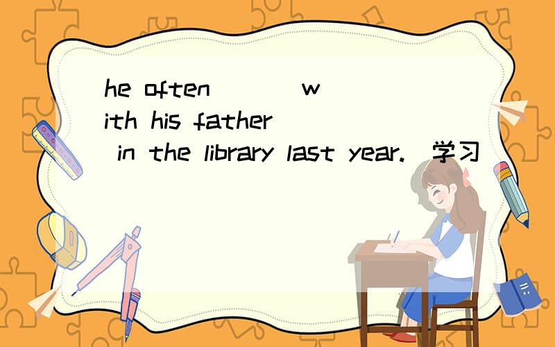 he often ( ) with his father in the library last year.(学习）