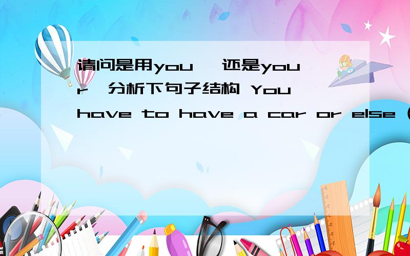 请问是用you ,还是your,分析下句子结构 You have to have a car or else ( ) not getting anywhere.