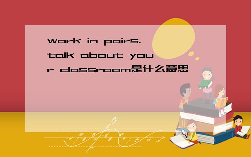 work in pairs.talk about your classroom是什么意思