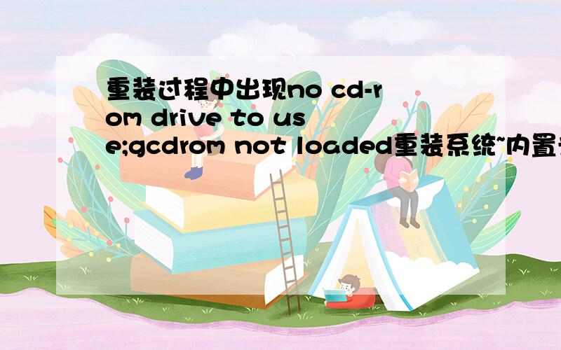 重装过程中出现no cd-rom drive to use;gcdrom not loaded重装系统~内置光驱,光驱绝对没问题