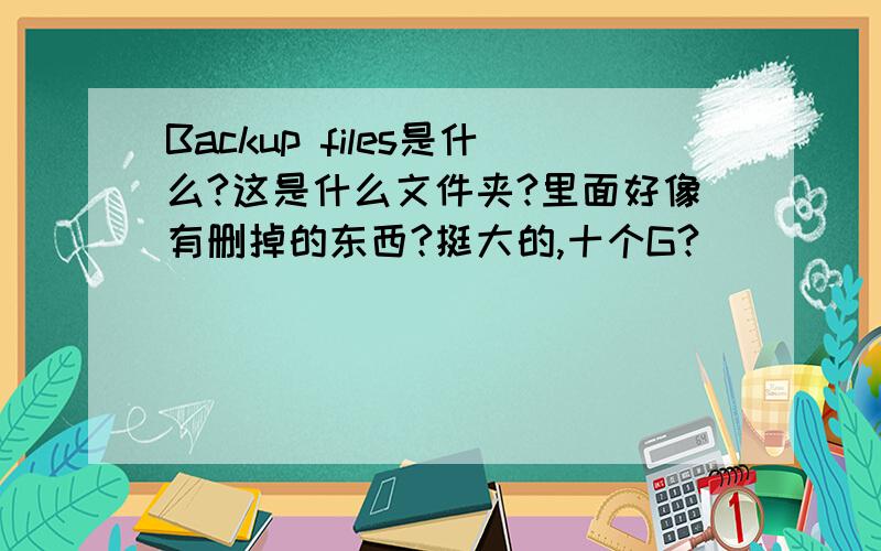 Backup files是什么?这是什么文件夹?里面好像有删掉的东西?挺大的,十个G?