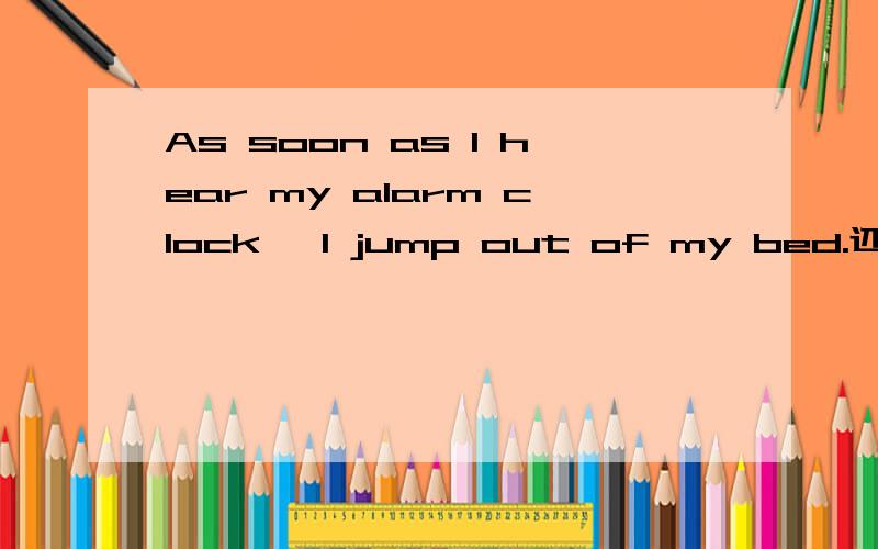 As soon as I hear my alarm clock ,I jump out of my bed.还有“It takes me less than fifteen minutes to wash,get changed ,have breakfast,leave home and get on a bus.” 知道的麻烦解释下 ,谢.