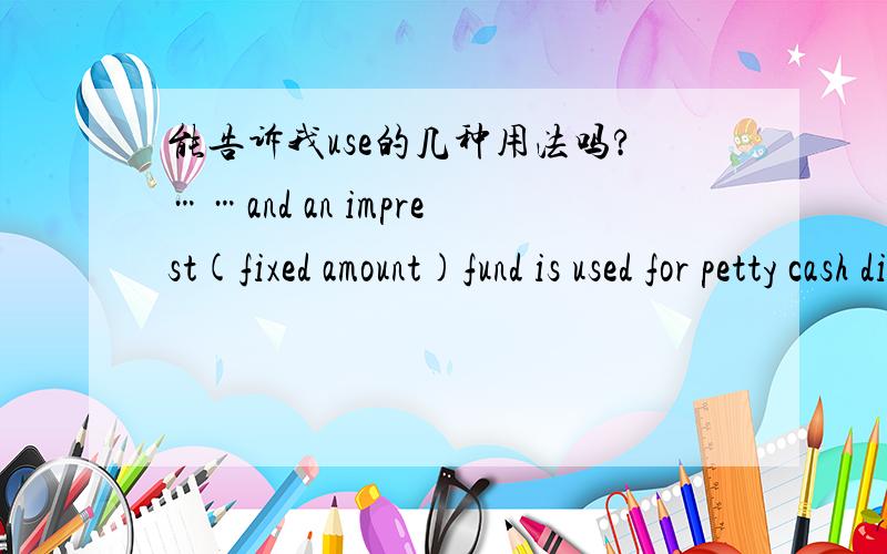 能告诉我use的几种用法吗?……and an imprest(fixed amount)fund is used for petty cash disbursements.这句中is used的意思是什么?有关use的用法和意思还有什么?