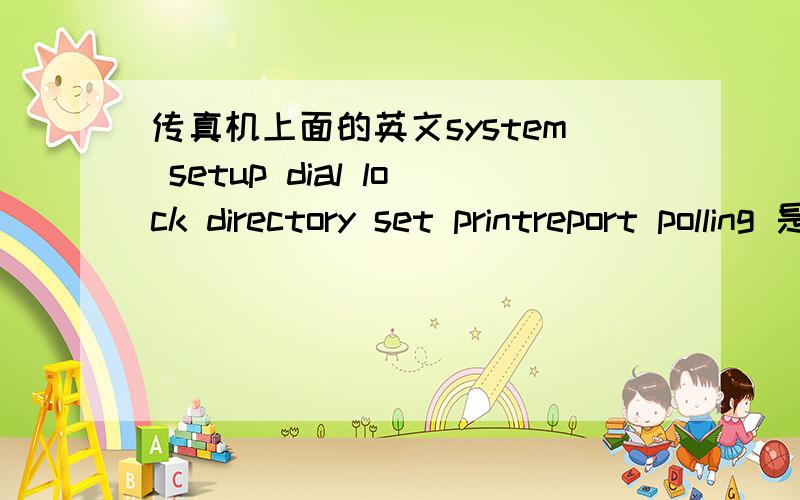 传真机上面的英文system setup dial lock directory set printreport polling 是什么意啊请帮我翻译一下,现在一打电话就自动接收了,打不出去了.