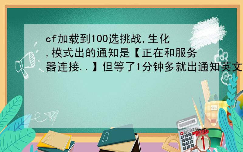 cf加载到100选挑战,生化,模式出的通知是【正在和服务器连接..】但等了1分钟多就出通知英文字母,呃