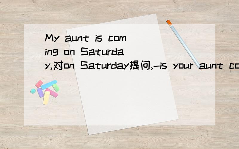 My aunt is coming on Saturday,对on Saturday提问,-is your aunt coming?快