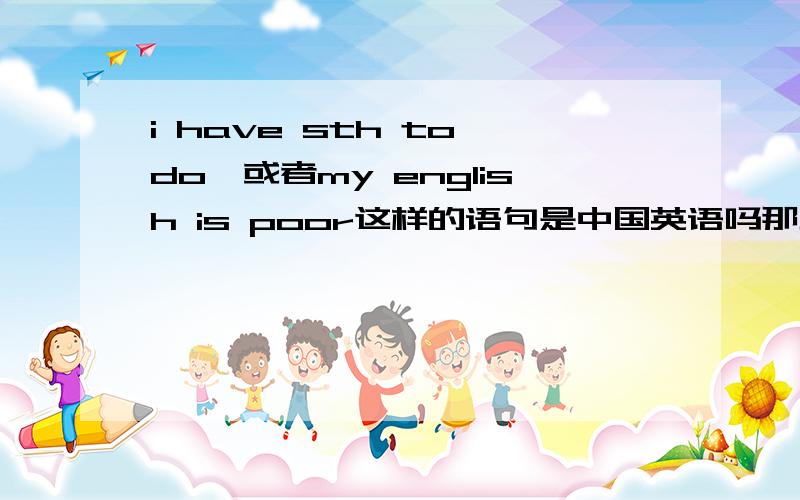 i have sth to do,或者my english is poor这样的语句是中国英语吗那地道的美语应该怎么说?这两句话在美国不常用吗?