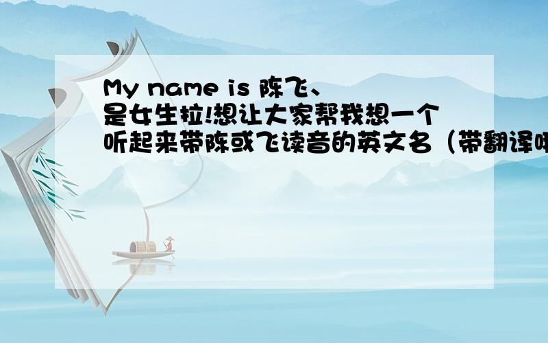 My name is 陈飞、是女生拉!想让大家帮我想一个听起来带陈或飞读音的英文名（带翻译哦）,