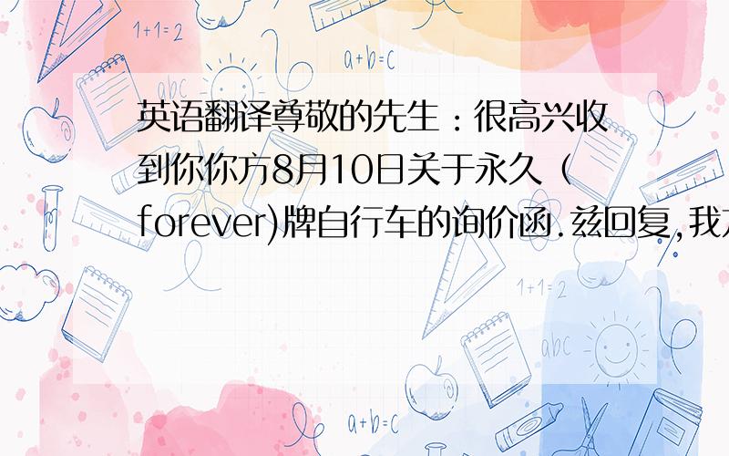 英语翻译尊敬的先生：很高兴收到你你方8月10日关于永久（forever)牌自行车的询价函.兹回复,我方报300辆永久牌自行车CIF纽约价格为每辆60美元,该报价以我方在本月底前收到你方的答复为准.