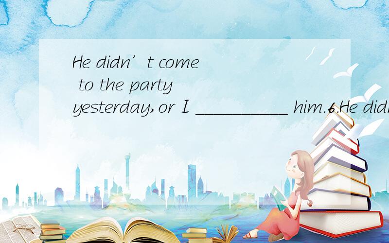 He didn’t come to the party yesterday,or I __________ him.6.He didn’t come to the party yesterday,or I __________ him.A) would see B) saw C) see D) would have seen9.Not until the middle of the 19th century ___________ into wide use.A)electricity