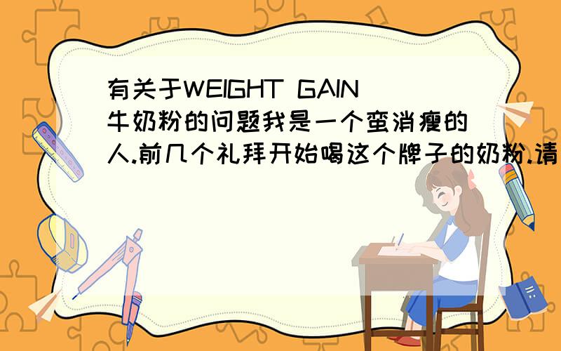 有关于WEIGHT GAIN牛奶粉的问题我是一个蛮消瘦的人.前几个礼拜开始喝这个牌子的奶粉.请问最少要喝多少罐才会增肥哦?我已经喝了3罐了.还有我的肾脏并不是很好.有频尿的问题.难道没有知道