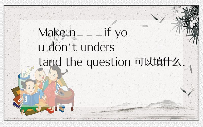 Make n___if you don't understand the question 可以填什么.