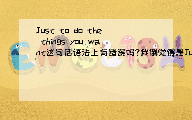 Just to do the things you want这句话语法上有错误吗?我倒觉得是Just do...you want to do刚开始 我是这么写的一直在犹豫to do用不用加